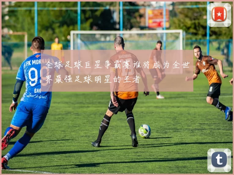 全球足球巨星争霸赛谁将成为全世界最强足球明星的王者