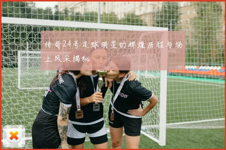 传奇24号足球明星的辉煌历程与场上风采揭秘