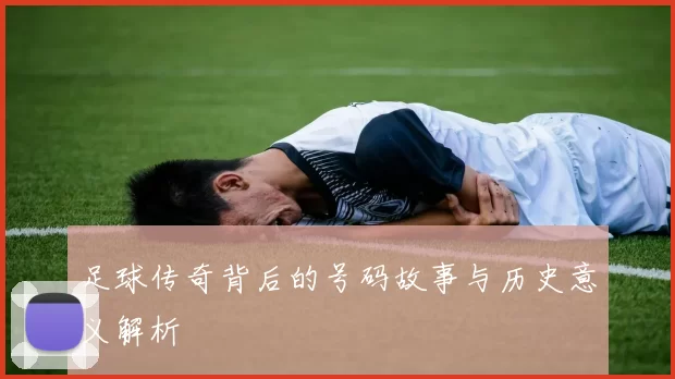 足球传奇背后的号码故事与历史意义解析