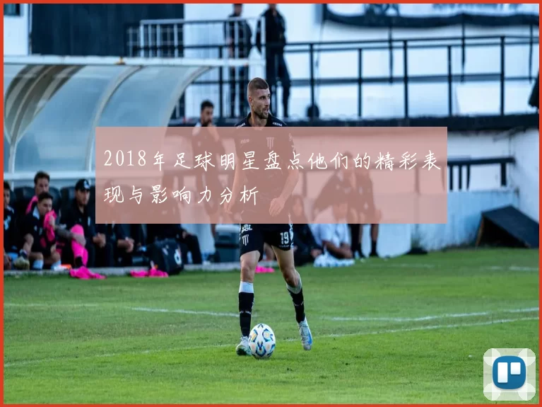 2018年足球明星盘点他们的精彩表现与影响力分析