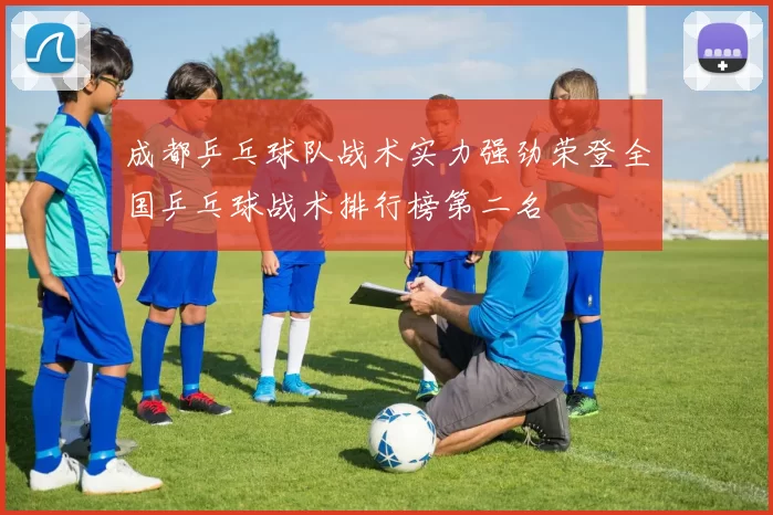成都乒乓球队战术实力强劲荣登全国乒乓球战术排行榜第二名