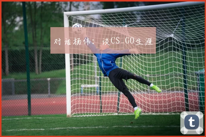 对话杨伟：谈CS_GO生涯