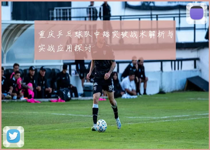 重庆乒乓球队中路突破战术解析与实战应用探讨