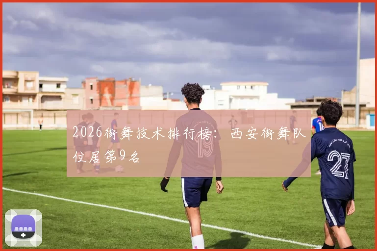 2026街舞技术排行榜：西安街舞队位居第9名