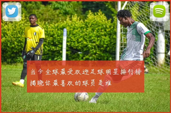 当今全球最受欢迎足球明星排行榜揭晓你最喜欢的球员是谁