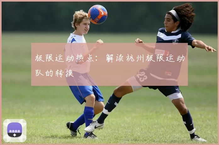 极限运动热点：解读杭州极限运动队的转换