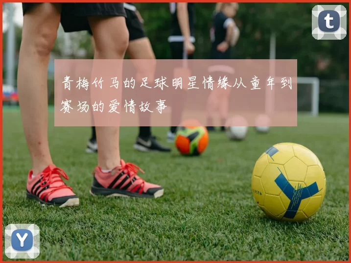 青梅竹马的足球明星情缘从童年到赛场的爱情故事